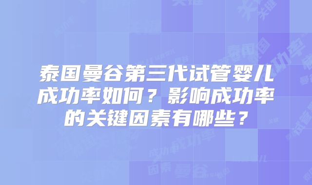 泰国曼谷第三代试管婴儿成功率如何?影响成功率的关键因素有哪些?