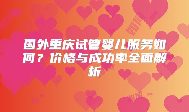 国外重庆试管婴儿服务如何?价格与成功率全面解析