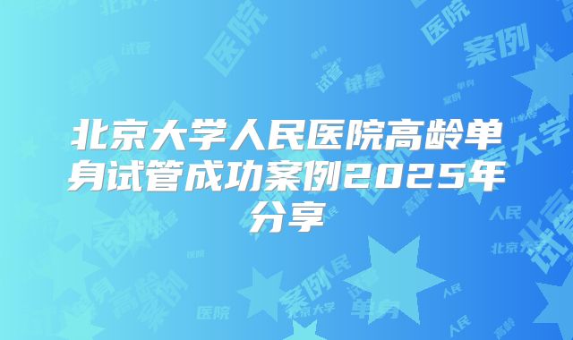 北京大学人民医院高龄单身试管成功案例2025年分享