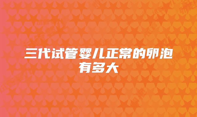 三代试管婴儿正常的卵泡有多大