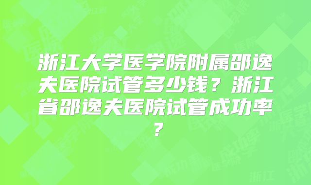 浙江大学医学院附属邵逸夫医院试管多少钱？浙江省邵逸夫医院试管成功率？