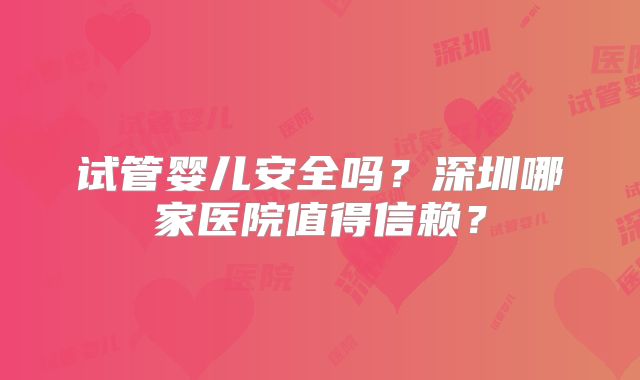 试管婴儿安全吗？深圳哪家医院值得信赖？