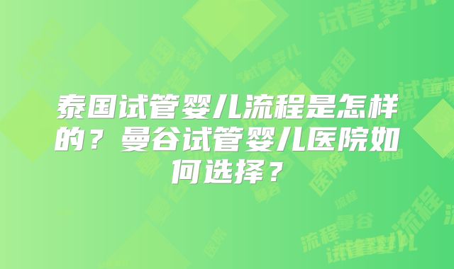 泰国试管婴儿流程是怎样的？曼谷试管婴儿医院如何选择？