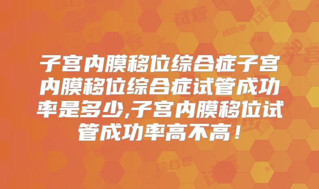 子宫内膜移位综合症子宫内膜移位综合症试管成功率是多少,子宫内膜移位试管成功率高不高!
