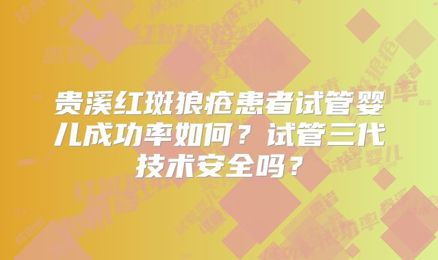 贵溪红斑狼疮患者试管婴儿成功率如何？试管三代技术安全吗？