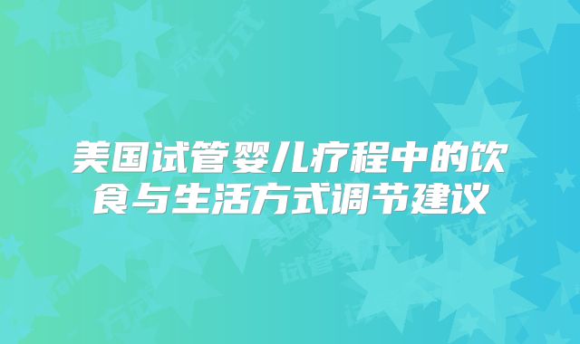美国试管婴儿疗程中的饮食与生活方式调节建议