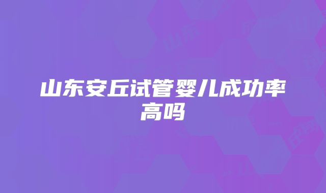 山东安丘试管婴儿成功率高吗