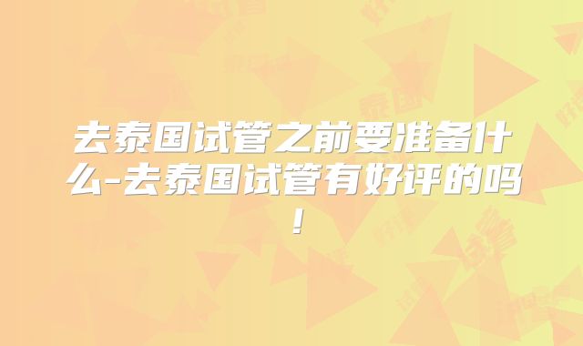 去泰国试管之前要准备什么-去泰国试管有好评的吗!