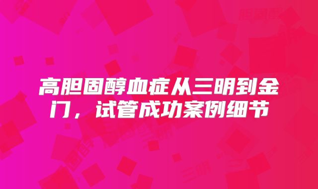 高胆固醇血症从三明到金门,试管成功案例细节