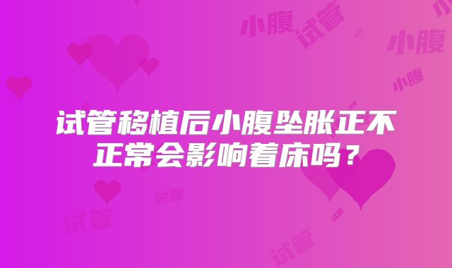 试管移植后小腹坠胀正不正常会影响着床吗?