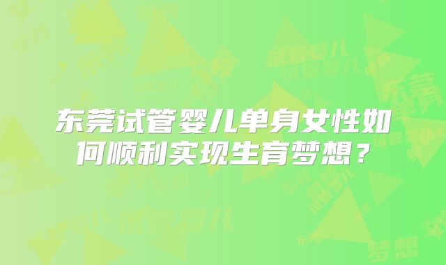 东莞试管婴儿单身女性如何顺利实现生育梦想?