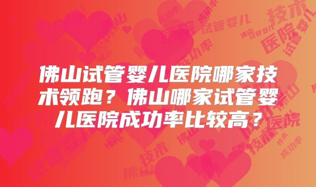 佛山试管婴儿医院哪家技术领跑?佛山哪家试管婴儿医院成功率比较高?