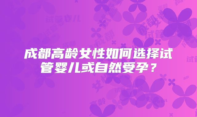 成都高龄女性如何选择试管婴儿或自然受孕？