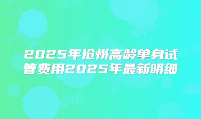 2025年沧州高龄单身试管费用2025年最新明细