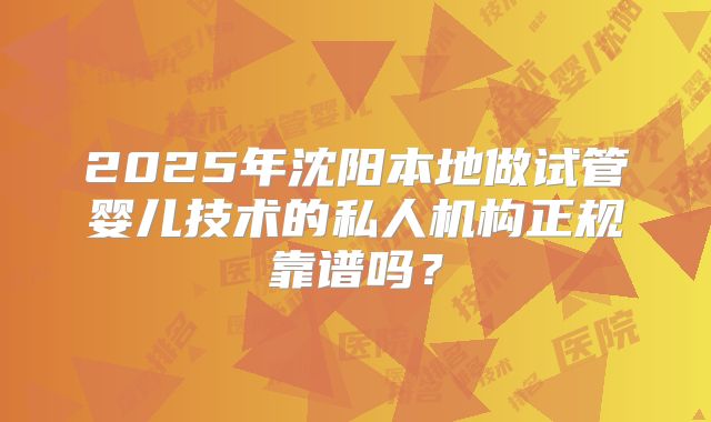 2025年沈阳本地做试管婴儿技术的私人机构正规靠谱吗?