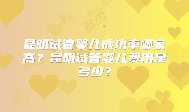 昆明试管婴儿成功率哪家高?昆明试管婴儿费用是多少?