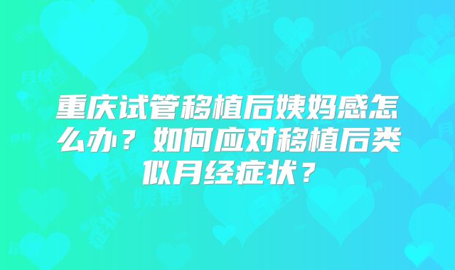 重庆试管移植后姨妈感怎么办？如何应对移植后类似月经症状？