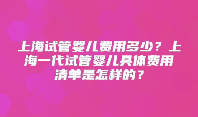 上海试管婴儿费用多少?上海一代试管婴儿具体费用清单是怎样的?