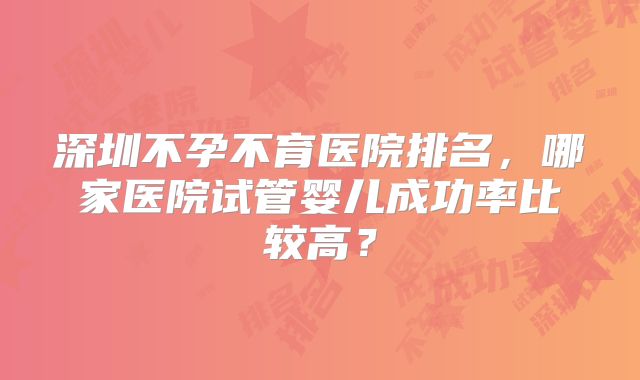 深圳不孕不育医院排名,哪家医院试管婴儿成功率比较高?