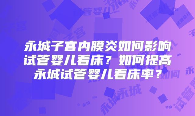 永城子宫内膜炎如何影响试管婴儿着床?如何提高永城试管婴儿着床率?