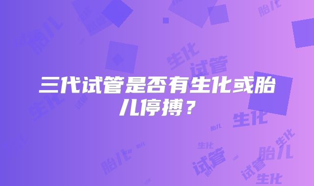 三代试管是否有生化或胎儿停搏?