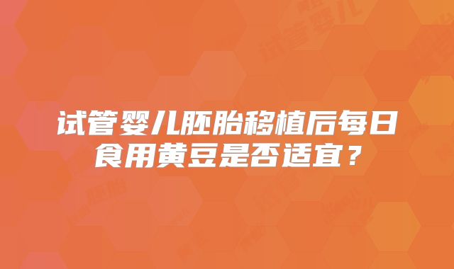 试管婴儿胚胎移植后每日食用黄豆是否适宜?