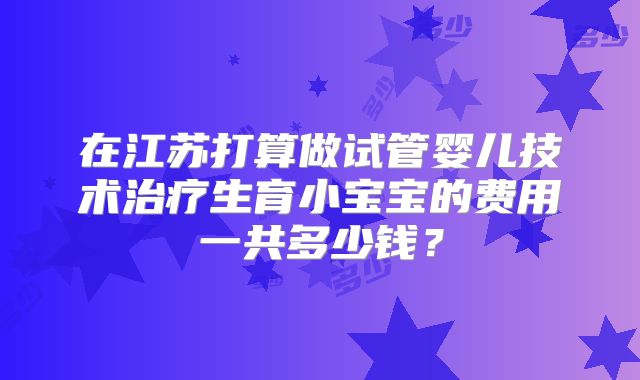 在江苏打算做试管婴儿技术治疗生育小宝宝的费用一共多少钱？