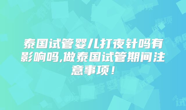 泰国试管婴儿打夜针吗有影响吗,做泰国试管期间注意事项!