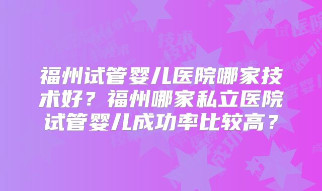 福州试管婴儿医院哪家技术好?福州哪家私立医院试管婴儿成功率比较高?