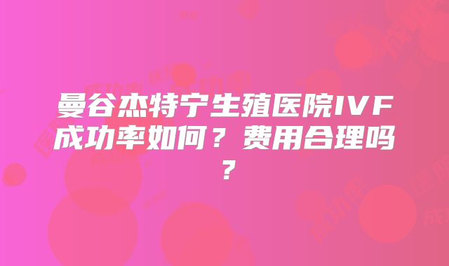 曼谷杰特宁生殖医院IVF成功率如何?费用合理吗?