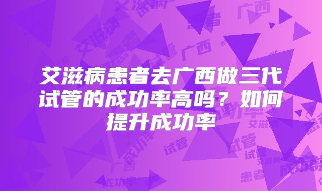 艾滋病患者去广西做三代试管的成功率高吗？如何提升成功率