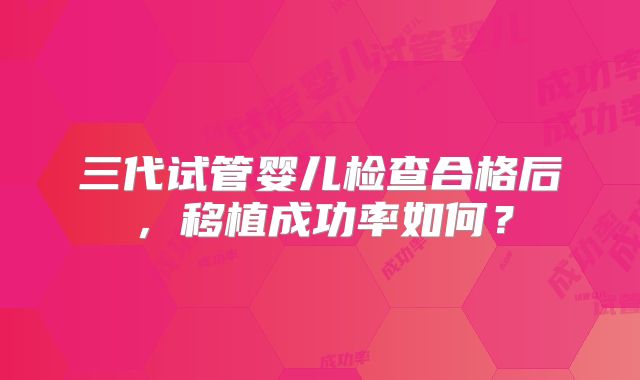 三代试管婴儿检查合格后,移植成功率如何?