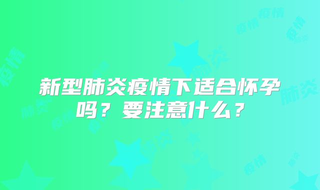 新型肺炎疫情下适合怀孕吗?要注意什么?