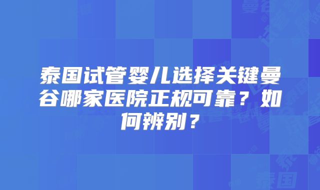 泰国试管婴儿选择关键曼谷哪家医院正规可靠?如何辨别?