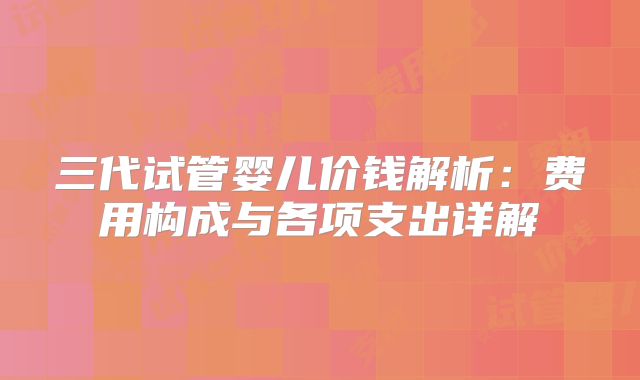 三代试管婴儿价钱解析:费用构成与各项支出详解