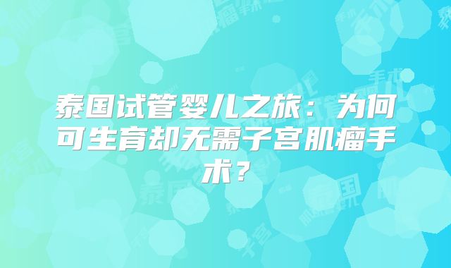 泰国试管婴儿之旅:为何可生育却无需子宫肌瘤手术?