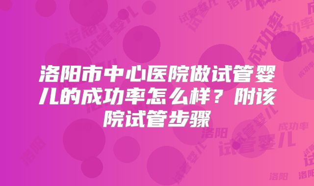 洛阳市中心医院做试管婴儿的成功率怎么样？附该院试管步骤