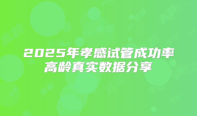 2025年孝感试管成功率高龄真实数据分享