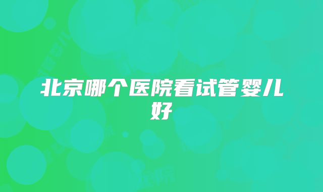 北京哪个医院看试管婴儿好