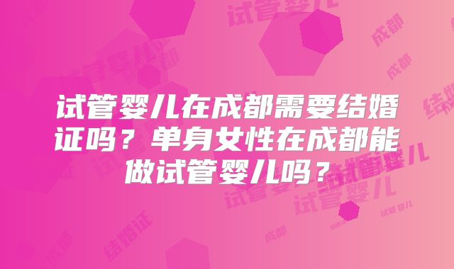 试管婴儿在成都需要结婚证吗？单身女性在成都能做试管婴儿吗？