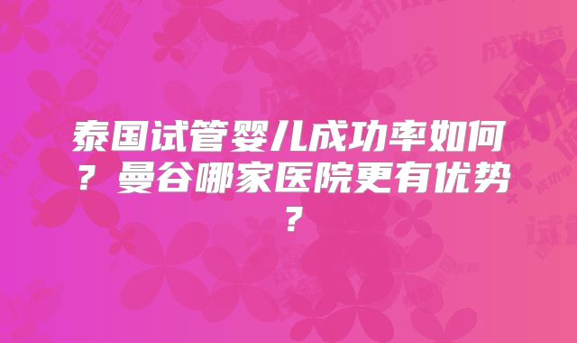 泰国试管婴儿成功率如何？曼谷哪家医院更有优势？