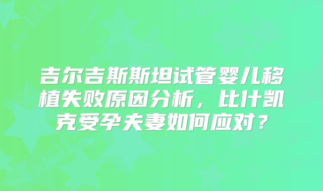 吉尔吉斯斯坦试管婴儿移植失败原因分析,比什凯克受孕夫妻如何应对?