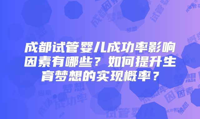 成都试管婴儿成功率影响因素有哪些?如何提升生育梦想的实现概率?