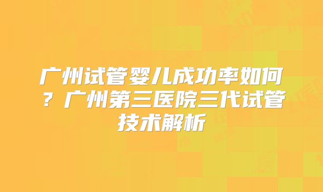 广州试管婴儿成功率如何?广州第三医院三代试管技术解析