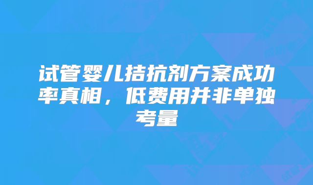 试管婴儿拮抗剂方案成功率真相,低费用并非单独考量