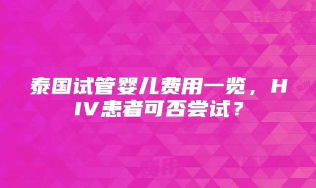 泰国试管婴儿费用一览,HIV患者可否尝试?