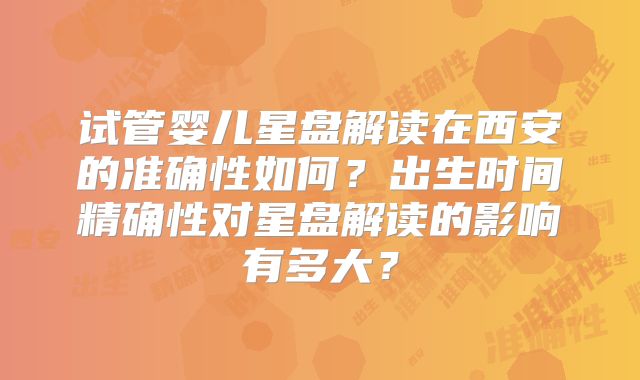 试管婴儿星盘解读在西安的准确性如何？出生时间精确性对星盘解读的影响有多大？