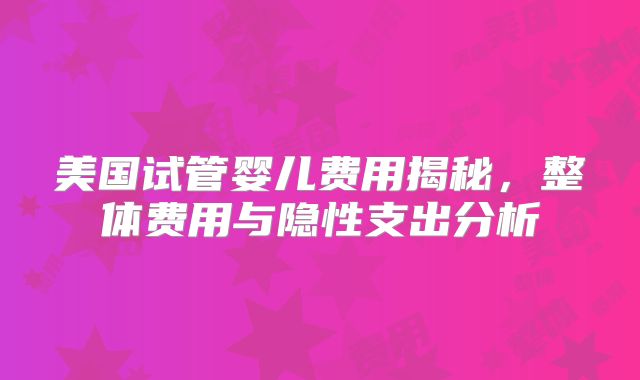 美国试管婴儿费用揭秘,整体费用与隐性支出分析