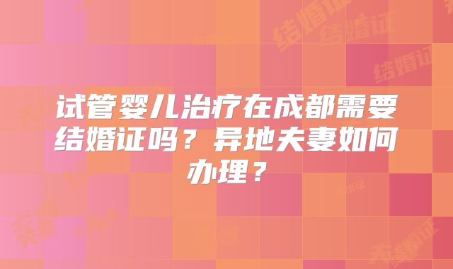 试管婴儿治疗在成都需要结婚证吗?异地夫妻如何办理?