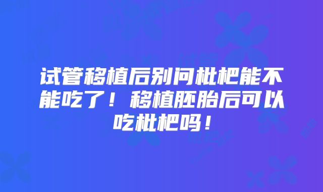 试管移植后别问枇杷能不能吃了!移植胚胎后可以吃枇杷吗!